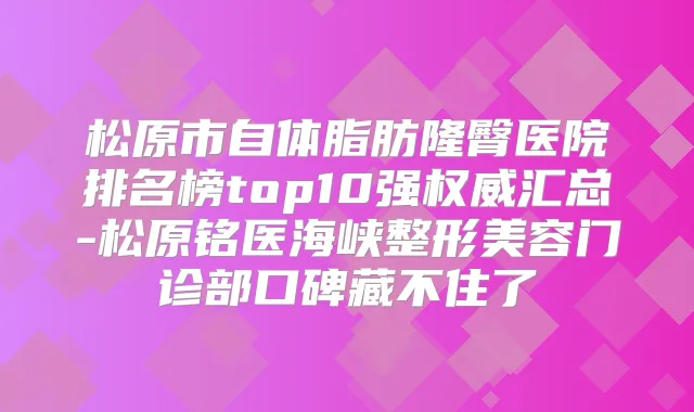 松原市自体脂肪隆臀医院排名榜top10强汇总-松原铭医海峡整形美容门诊部口碑藏不住了
