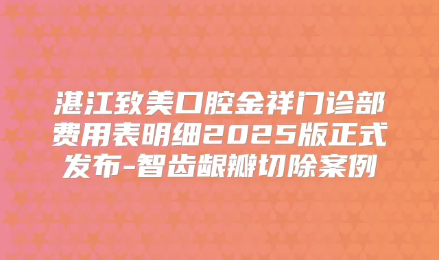 湛江致美口腔金祥门诊部费用表明细2025版正式发布-智齿龈瓣切除案例