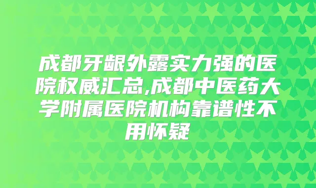 成都牙龈外露实力强的医院汇总,成都中医药大学附属医院机构靠谱性不用怀疑