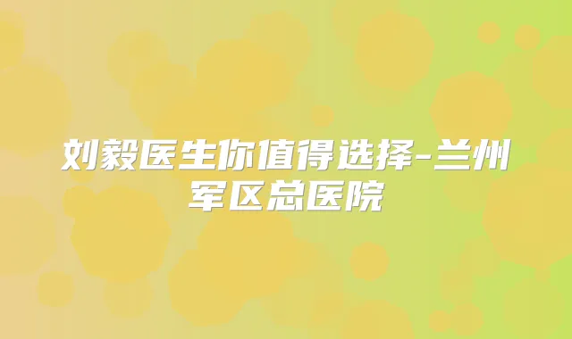 刘毅医生你值得选择-兰州军区总医院