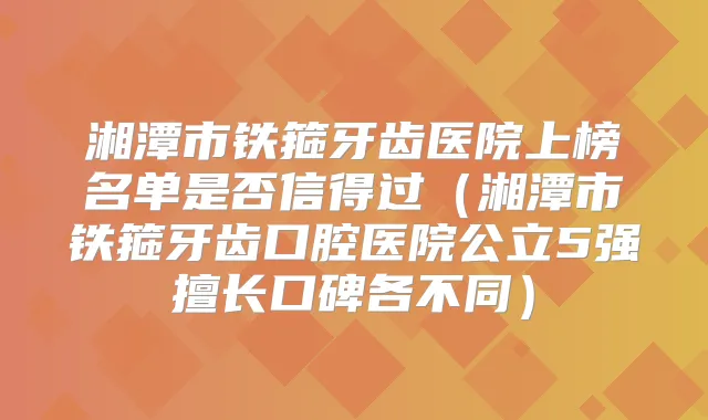 湘潭市铁箍牙齿医院上榜名单是否信得过（湘潭市铁箍牙齿口腔医院公立5强擅长口碑各不同）
