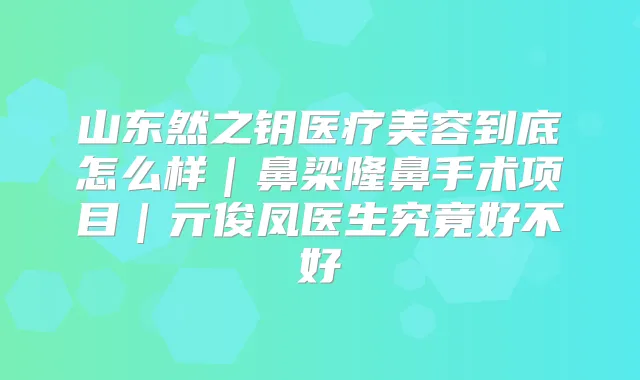 山东然之钥医疗美容到底怎么样｜鼻梁隆鼻手术项目｜亓俊凤医生究竟好不好
