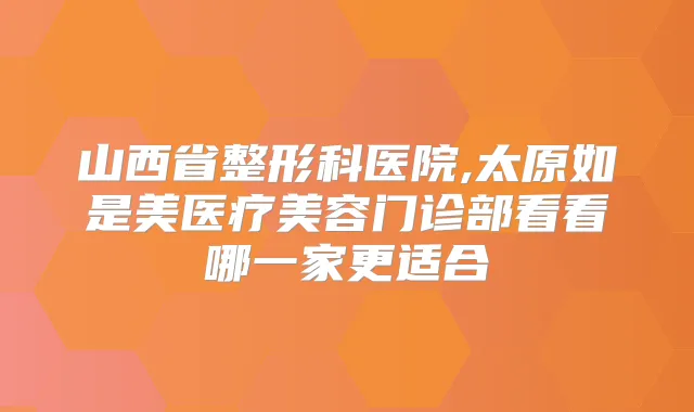 山西省整形科医院,太原如是美医疗美容门诊部看看哪一家更适合