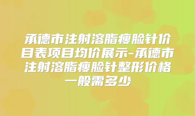 承德市注射溶脂瘦脸针价目表项目均价展示-承德市注射溶脂瘦脸针整形价格一般需多少