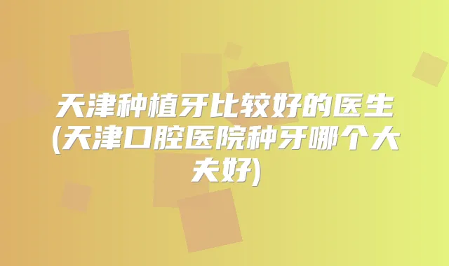 天津种植牙比较好的医生(天津口腔医院种牙哪个大夫好)