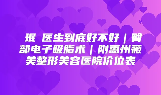 裵珉聖医生到底好不好|臀部电子吸脂术|附惠州薇美整形美容医院价位表