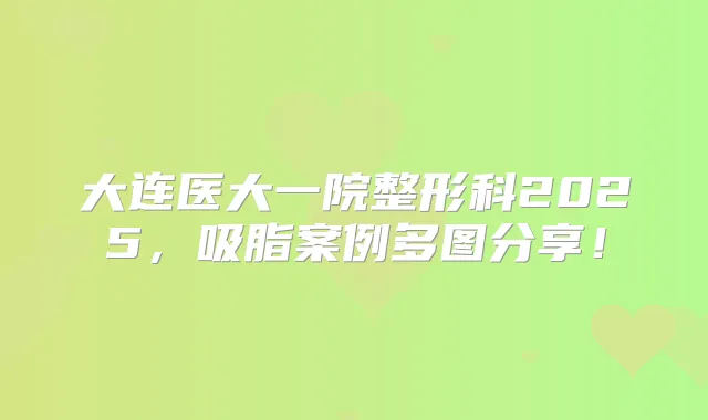 大连医大一院整形科2025，吸脂案例多图分享！