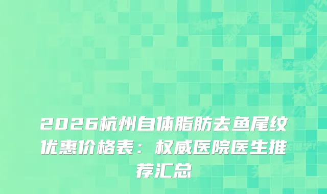 2026杭州自体脂肪去鱼尾纹优惠价格表：医院医生推荐汇总