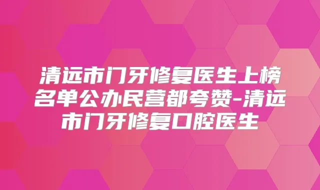 title="清远市门牙修复医生上榜名单公办民营都夸赞-清远市门牙修复口腔医生"