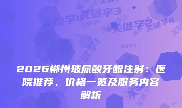 2026郴州玻尿酸牙龈注射：医院推荐、价格一览及服务内容解析