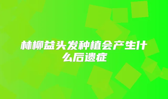 林柳益头发种植会产生什么后遗症