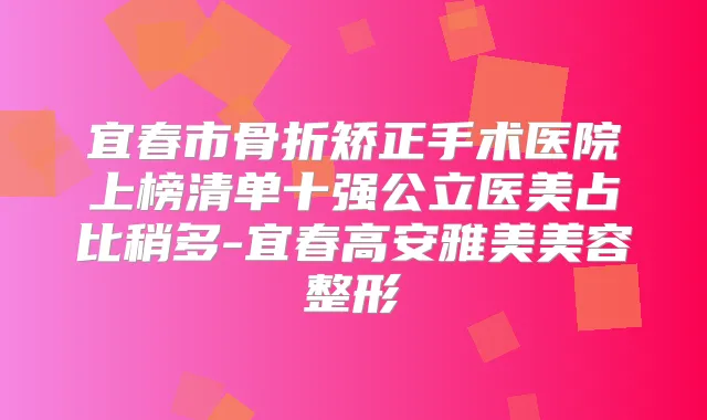 宜春市骨折矫正手术医院上榜清单十强公立医美占比稍多-宜春高安雅美美容整形