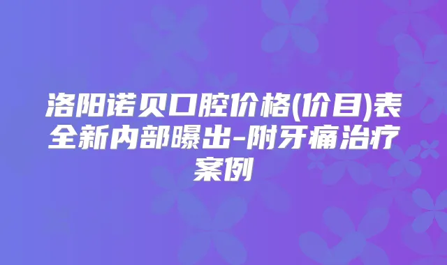 洛阳诺贝口腔价格(价目)表全新内部曝出-附牙痛案例