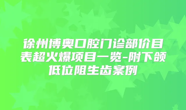 徐州博奥口腔门诊部价目表超火爆项目一览-附下颌低位阻生齿案例