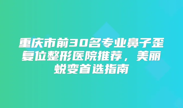 重庆市前30名专业鼻子歪复位整形医院推荐，美丽蜕变首选指南