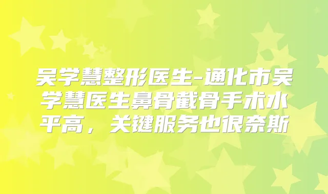 吴学慧整形医生-通化市吴学慧医生鼻骨截骨手术水平高，关键服务也很奈斯