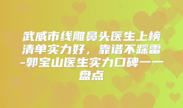 武威市线雕鼻头医生上榜清单实力好，靠谱不踩雷-郭宝山医生实力口碑一一盘点