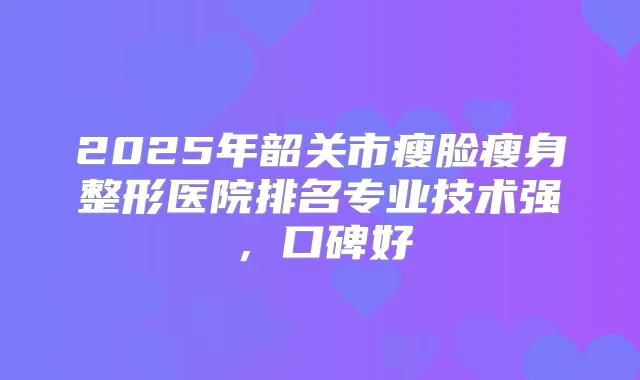 2025年韶关市瘦脸瘦身整形医院排名专业技术强，口碑好