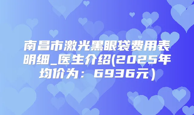 南昌市激光黑眼袋费用表明细_医生介绍(2025年均价为:6936元)