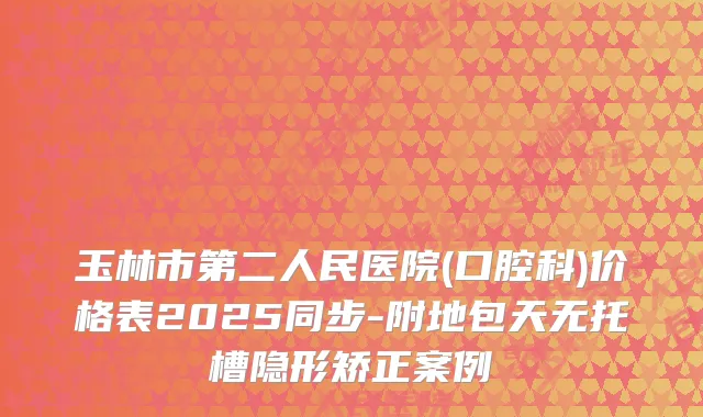 玉林市第二人民医院(口腔科)价格表2025同步-附地包天无托槽隐形矫正案例