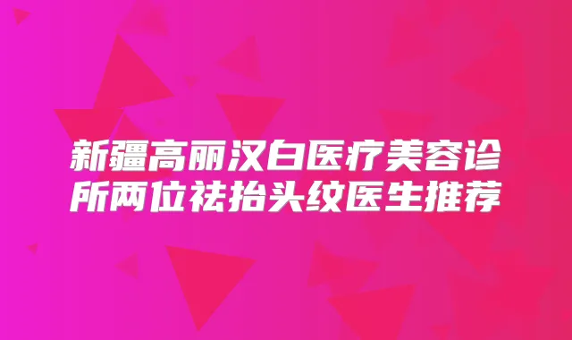 新疆高丽汉白医疗美容诊所两位祛抬头纹医生推荐