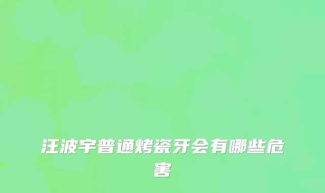 汪波宇普通烤瓷牙会有哪些危害
