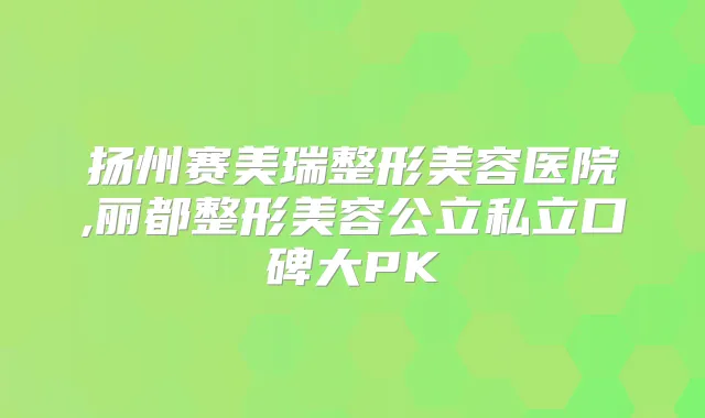 扬州赛美瑞整形美容医院,丽都整形美容公立私立口碑大PK