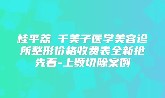 桂平荔珺千美子医学美容诊所整形价格收费表全新抢先看-上颚切除案例