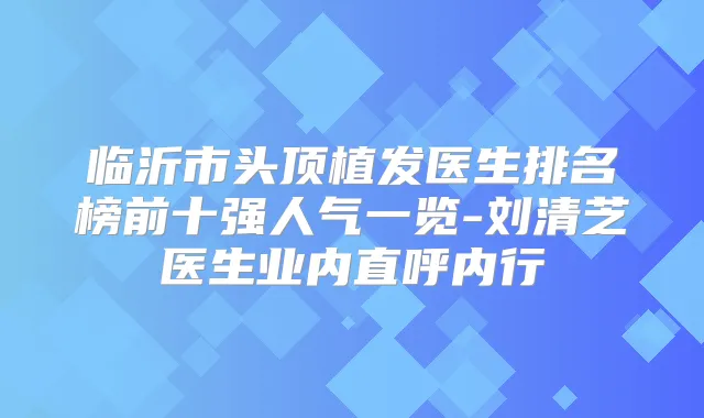 临沂市头顶植发医生排名榜前十强人气一览-刘清芝医生业内直呼内行