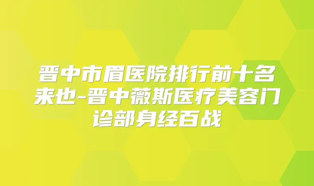 晋中市眉医院排行前十名来也-晋中薇斯医疗美容门诊部身经百战