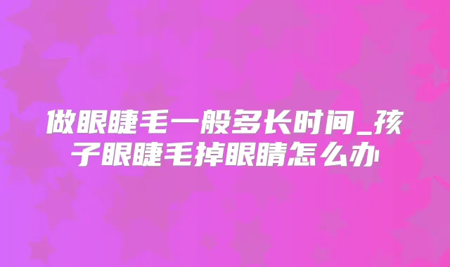 做眼睫毛一般多长时间_孩子眼睫毛掉眼睛怎么办