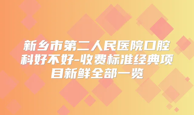 新乡市第二人民医院口腔科好不好-收费标准经典项目新鲜全部一览