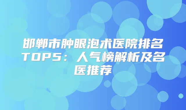 邯郸市肿眼泡术医院排名TOP5:人气榜解析及名医推荐