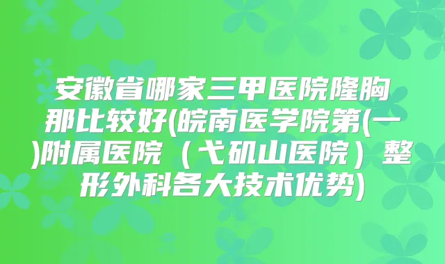 安徽省哪家三甲医院隆胸那比较好(皖南医学院第(一)附属医院（弋矶山医院）整形外科各大技术优势)