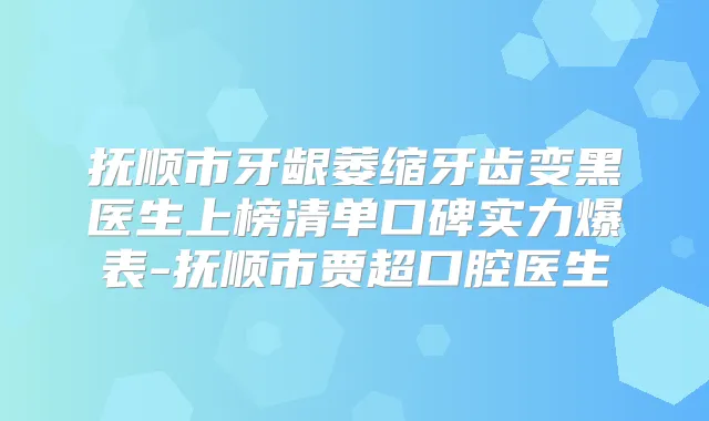 抚顺市牙龈萎缩牙齿变黑医生上榜清单口碑实力爆表-抚顺市贾超口腔医生