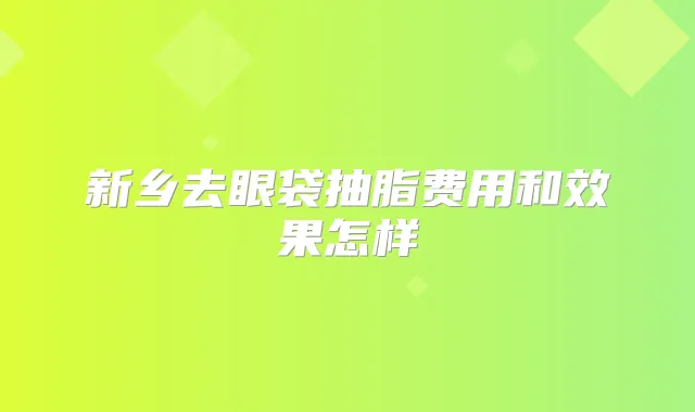 新乡去眼袋抽脂费用和效果怎样