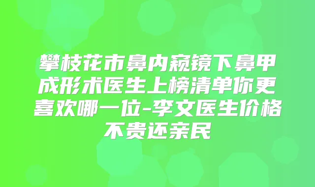 攀枝花市鼻内窥镜下鼻甲成形术医生上榜清单你更喜欢哪一位-李文医生价格不贵还亲民