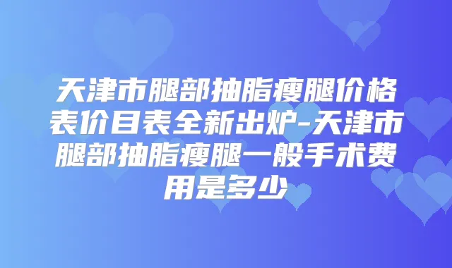 天津市腿部抽脂瘦腿价格表价目表全新出炉-天津市腿部抽脂瘦腿一般手术费用是多少