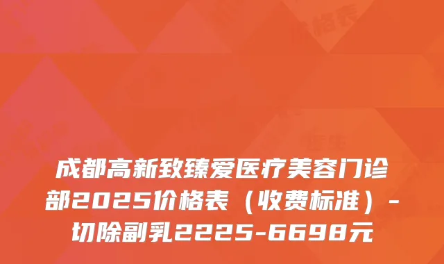 成都高新致臻爱医疗美容门诊部2025价格表（收费标准）-切除副乳2225-6698元