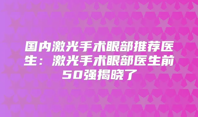 国内激光手术眼部推荐医生：激光手术眼部医生前50强揭晓了