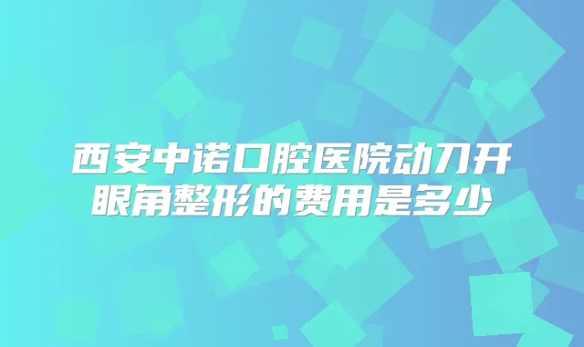 西安中诺口腔医院动刀开眼角整形的费用是多少