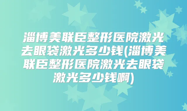 淄博美联臣整形医院激光去眼袋激光多少钱(淄博美联臣整形医院激光去眼袋激光多少钱啊)