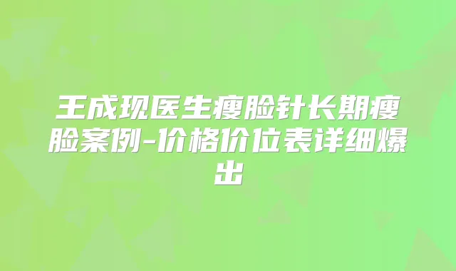 王成现医生瘦脸针长期瘦脸案例-价格价位表详细爆出