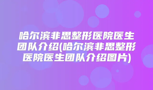 哈尔滨非思整形医院医生团队介绍(哈尔滨非思整形医院医生团队介绍图片)