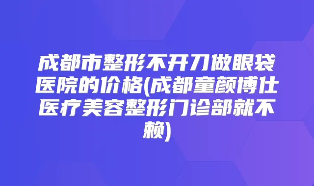 成都市整形不开刀做眼袋医院的价格(成都童颜博仕医疗美容整形门诊部就不赖)