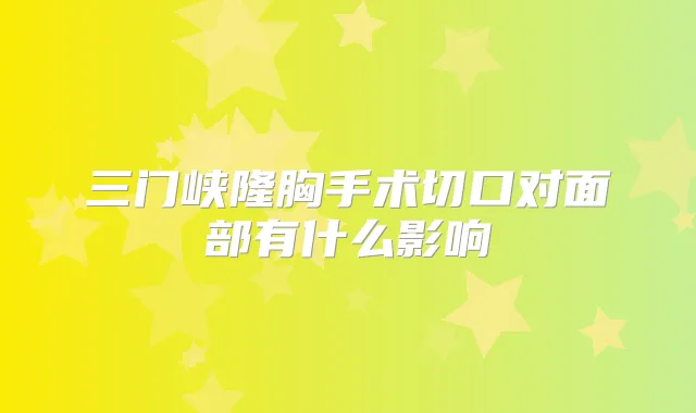 三门峡隆胸手术切口对面部有什么影响