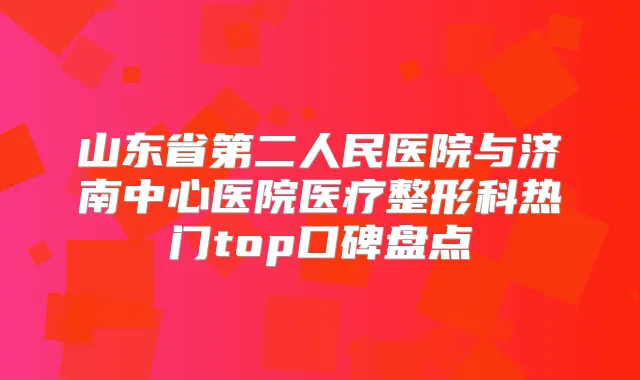 山东省第二人民医院与济南中心医院医疗整形科热门top口碑盘点
