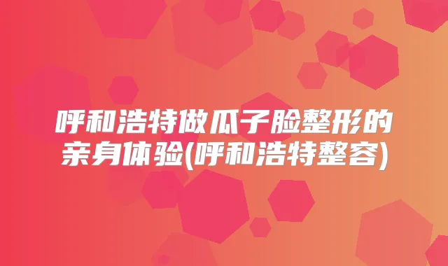 呼和浩特做瓜子脸整形的亲身体验(呼和浩特整容)