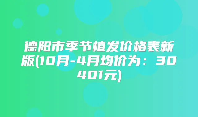 德阳市季节植发价格表新版(10月-4月均价为：30401元)