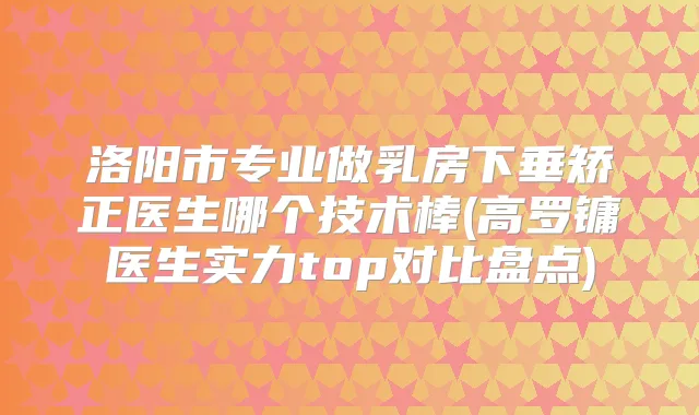 洛阳市专业做乳房下垂矫正医生哪个技术棒(高罗镛医生实力top对比盘点)